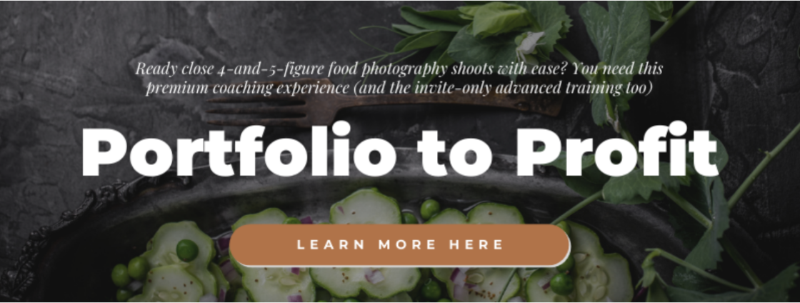 Are you ready to close 4-and-5 figure food photography shoots without all the stress of figuring it all out? Learn more about Portfolio to Profit--the premium coaching experience and invite-only advanced training to get you there!